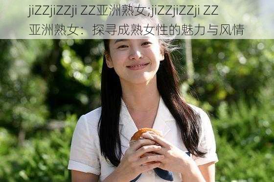 jiZZjiZZji ZZ亚洲熟女;jiZZjiZZji ZZ 亚洲熟女：探寻成熟女性的魅力与风情