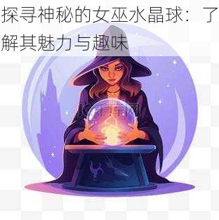 探寻神秘的女巫水晶球：了解其魅力与趣味