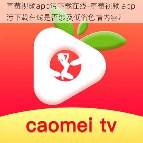 草莓视频app污下载在线-草莓视频 app 污下载在线是否涉及低俗色情内容？