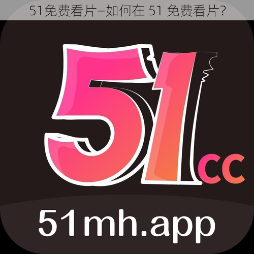 51免费看片—如何在 51 免费看片？