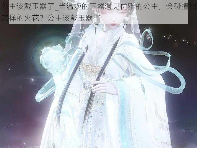 公主该戴玉器了_当温婉的玉器遇见优雅的公主，会碰撞出怎样的火花？公主该戴玉器了