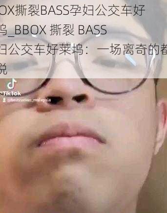 BBOX撕裂BASS孕妇公交车好莱坞_BBOX 撕裂 BASS 孕妇公交车好莱坞：一场离奇的都市传说