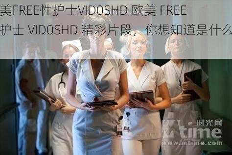 欧美FREE性护士VID0SHD 欧美 FREE 性护士 VID0SHD 精彩片段，你想知道是什么吗？