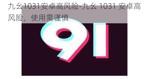 九幺1031安卓高风险-九幺 1031 安卓高风险，使用需谨慎