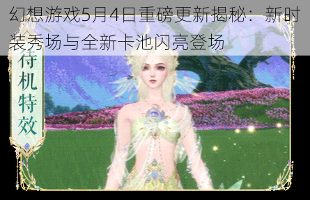 幻想游戏5月4日重磅更新揭秘：新时装秀场与全新卡池闪亮登场