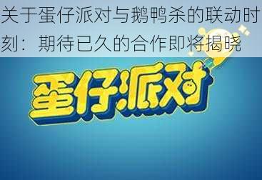 关于蛋仔派对与鹅鸭杀的联动时刻：期待已久的合作即将揭晓