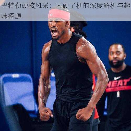 巴特勒硬核风采：太硬了梗的深度解析与趣味探源