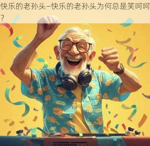 快乐的老孙头—快乐的老孙头为何总是笑呵呵？