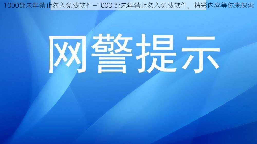 1000部未年禁止勿入免费软件—1000 部未年禁止勿入免费软件，精彩内容等你来探索