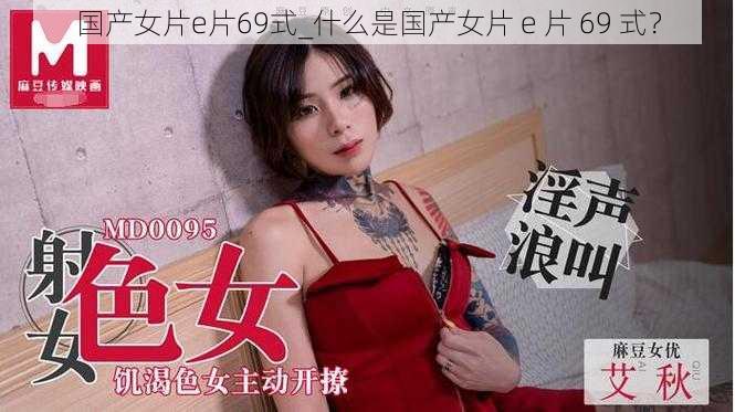 国产女片e片69式_什么是国产女片 e 片 69 式？