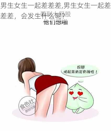 男生女生一起差差差,男生女生一起差差差，会发生什么呢？