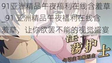 91亚洲精品午夜福利在线含羞草_91 亚洲精品午夜福利在线含羞草，让你欲罢不能的视觉盛宴