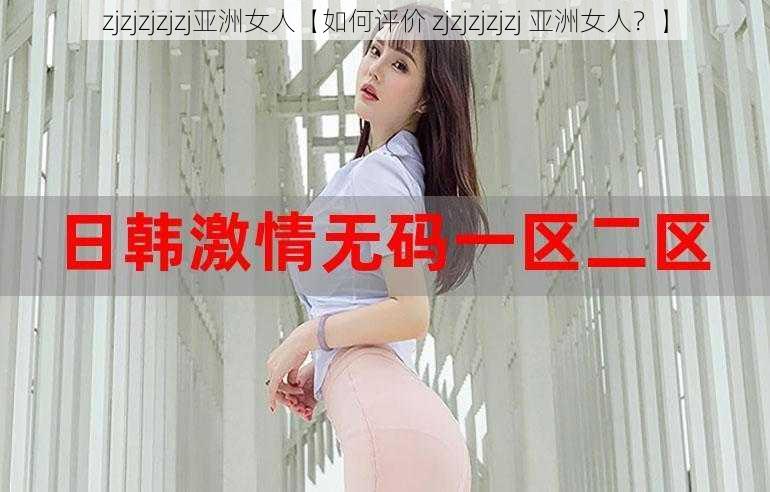 zjzjzjzjzj亚洲女人【如何评价 zjzjzjzjzj 亚洲女人？】