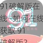 91破解版在线—如何在线获取 91 破解版？