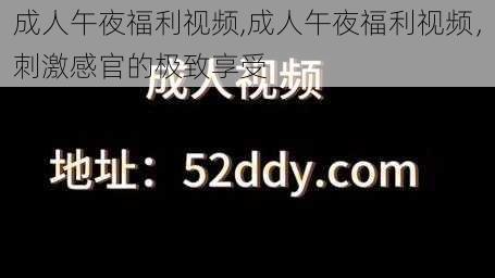 成人午夜福利视频,成人午夜福利视频，刺激感官的极致享受