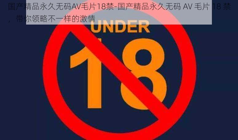 国产精品永久无码AV毛片18禁-国产精品永久无码 AV 毛片 18 禁，带你领略不一样的激情