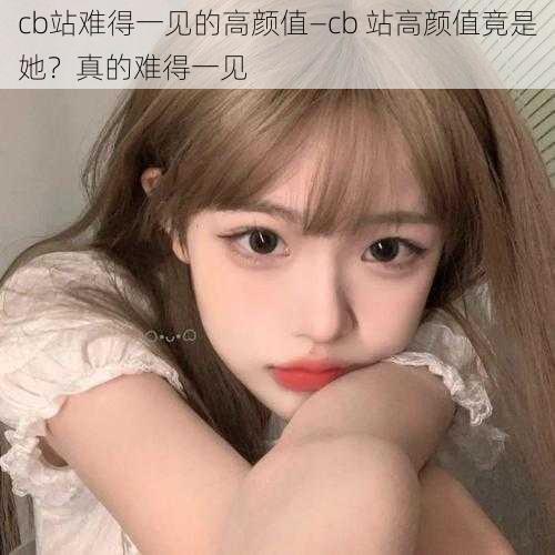 cb站难得一见的高颜值—cb 站高颜值竟是她？真的难得一见