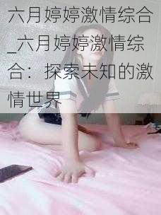 六月婷婷激情综合_六月婷婷激情综合：探索未知的激情世界