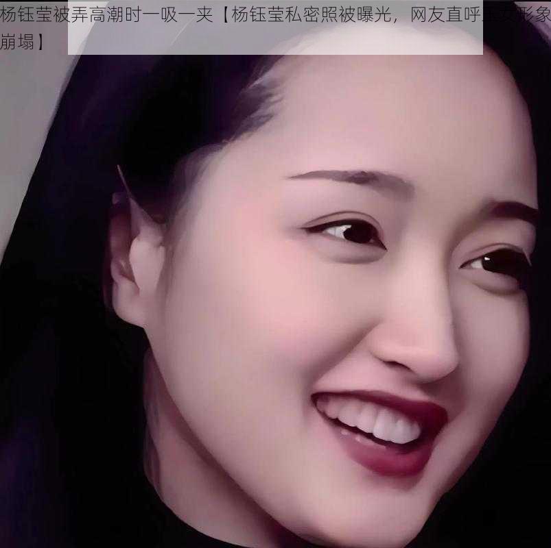 杨钰莹被弄高潮时一吸一夹【杨钰莹私密照被曝光，网友直呼玉女形象崩塌】