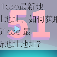 51cao最新地址地址、如何获取 51cao 最新地址地址？