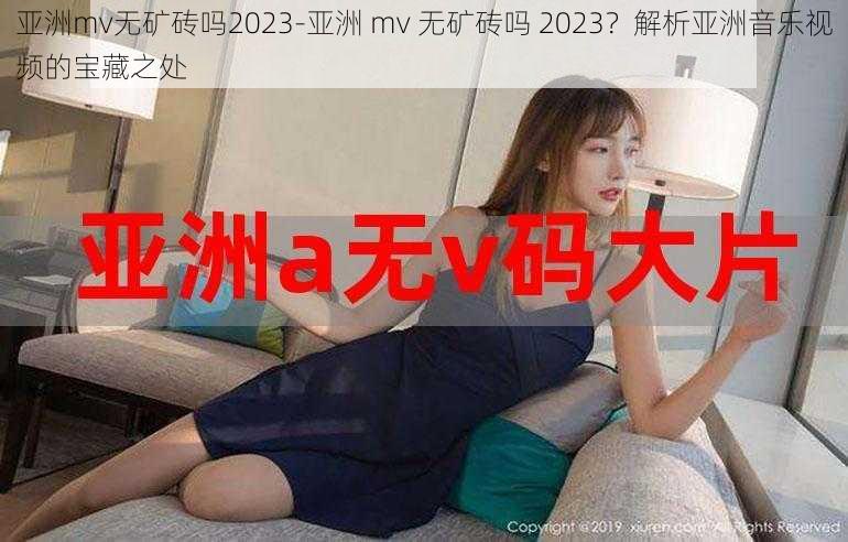 亚洲mv无矿砖吗2023-亚洲 mv 无矿砖吗 2023？解析亚洲音乐视频的宝藏之处