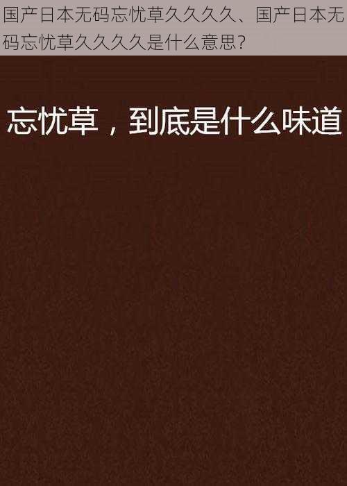 国产日本无码忘忧草久久久久、国产日本无码忘忧草久久久久是什么意思？