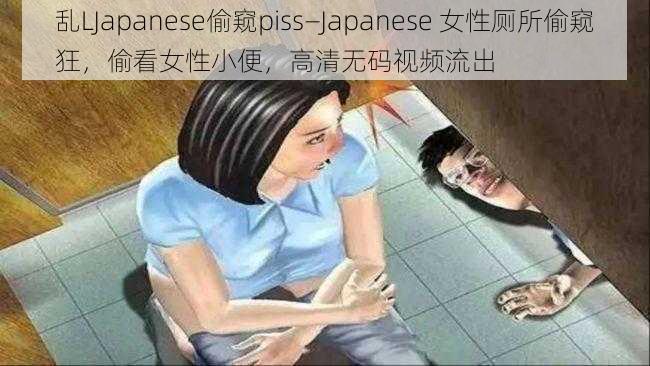 乱LJapanese偷窥piss—Japanese 女性厕所偷窥狂，偷看女性小便，高清无码视频流出