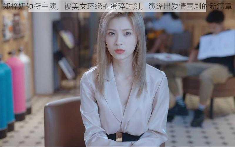 郑梓妍领衔主演，被美女环绕的蛋碎时刻，演绎出爱情喜剧的新篇章