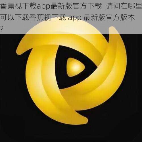 香蕉视下载app最新版官方下载_请问在哪里可以下载香蕉视下载 app 最新版官方版本？