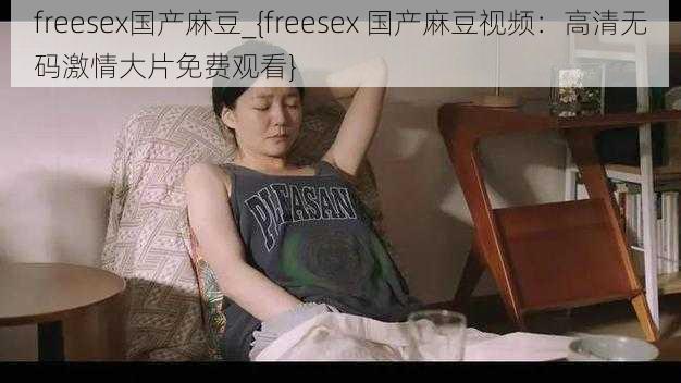 freesex国产麻豆_{freesex 国产麻豆视频：高清无码激情大片免费观看}