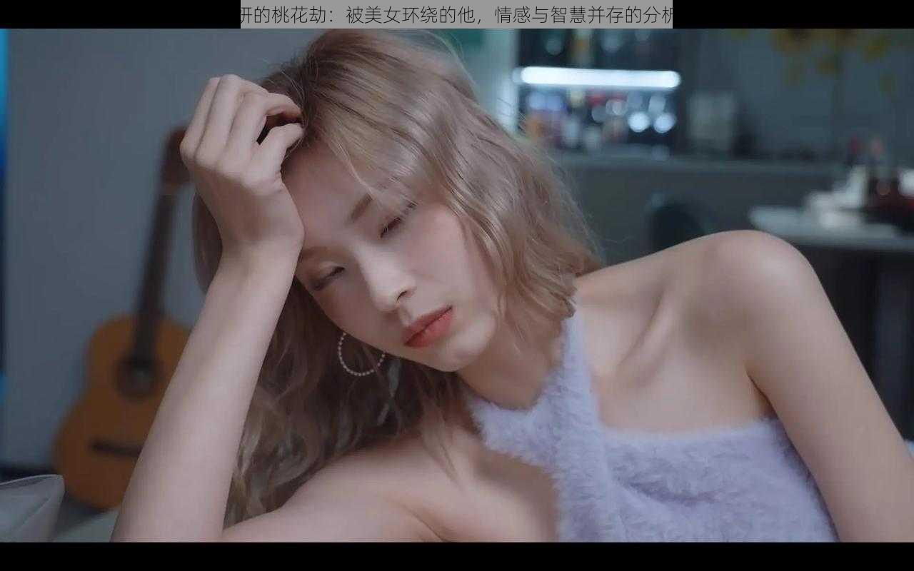 郑梓妍的桃花劫：被美女环绕的他，情感与智慧并存的分析篇章