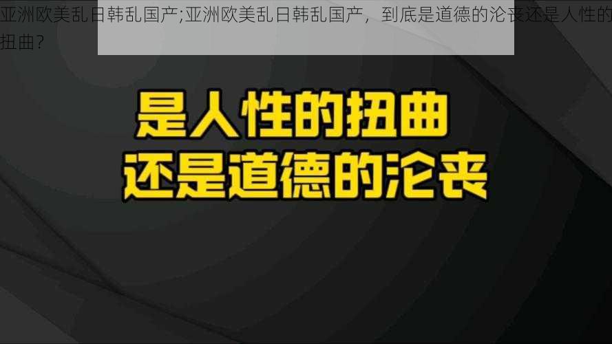 亚洲欧美乱日韩乱国产;亚洲欧美乱日韩乱国产，到底是道德的沦丧还是人性的扭曲？