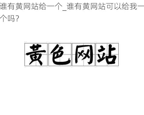 谁有黄网站给一个_谁有黄网站可以给我一个吗？