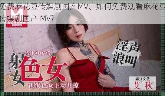 免费麻花豆传媒剧国产MV、如何免费观看麻花豆传媒剧国产 MV？