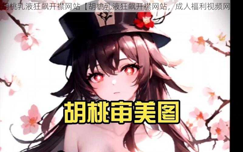 胡桃乳液狂飙开襟网站【胡桃乳液狂飙开襟网站，成人福利视频网站】