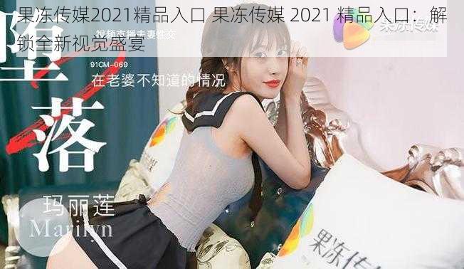 果冻传媒2021精品入口 果冻传媒 2021 精品入口：解锁全新视觉盛宴