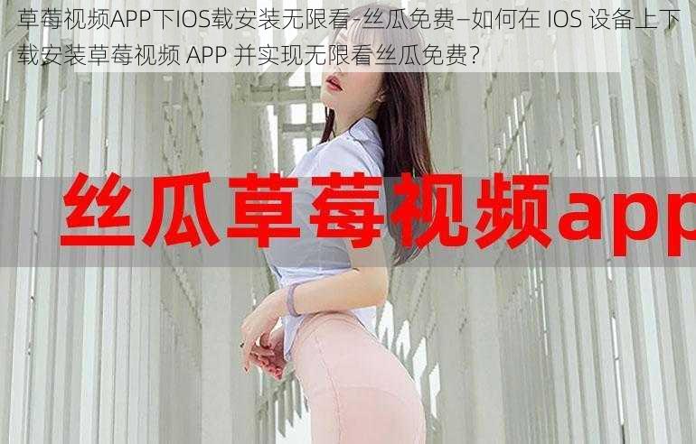 草莓视频APP下IOS载安装无限看-丝瓜免费—如何在 IOS 设备上下载安装草莓视频 APP 并实现无限看丝瓜免费？