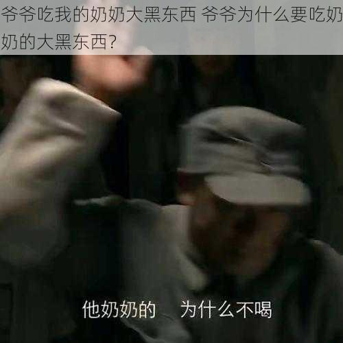 爷爷吃我的奶奶大黑东西 爷爷为什么要吃奶奶的大黑东西？