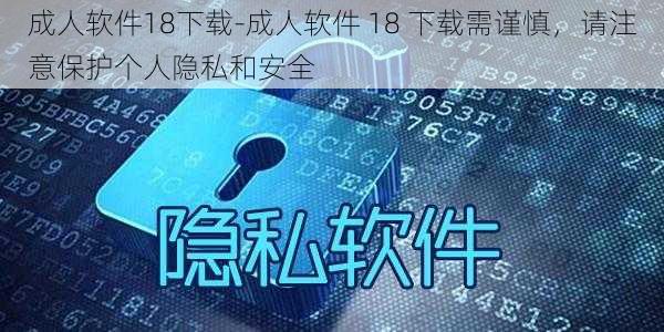 成人软件18下载-成人软件 18 下载需谨慎，请注意保护个人隐私和安全