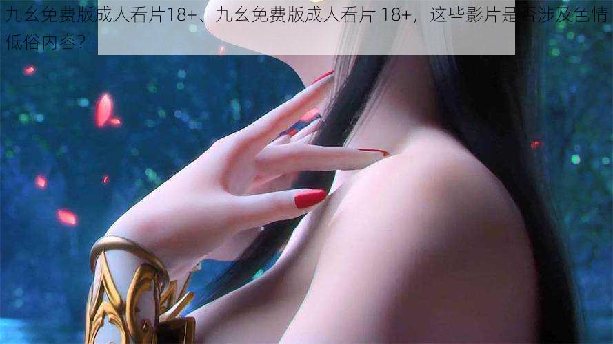 九幺免费版成人看片18+、九幺免费版成人看片 18+，这些影片是否涉及色情低俗内容？