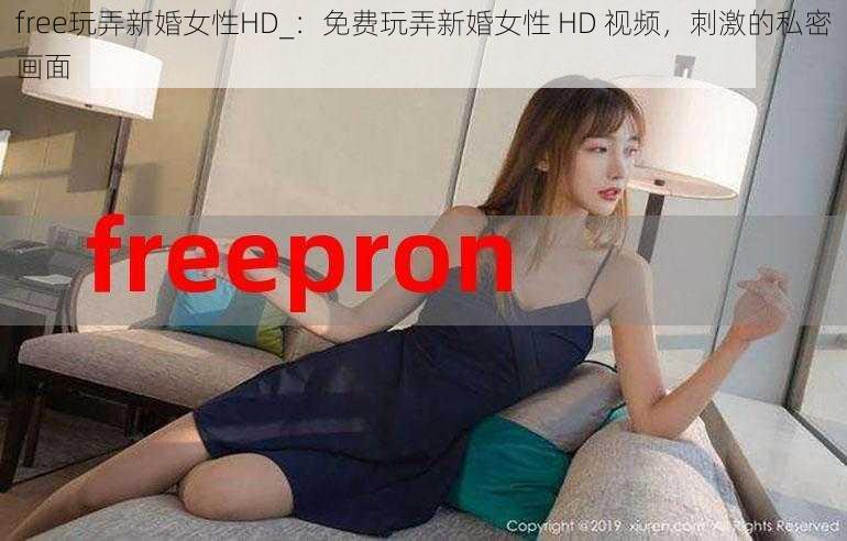 free玩弄新婚女性HD_：免费玩弄新婚女性 HD 视频，刺激的私密画面