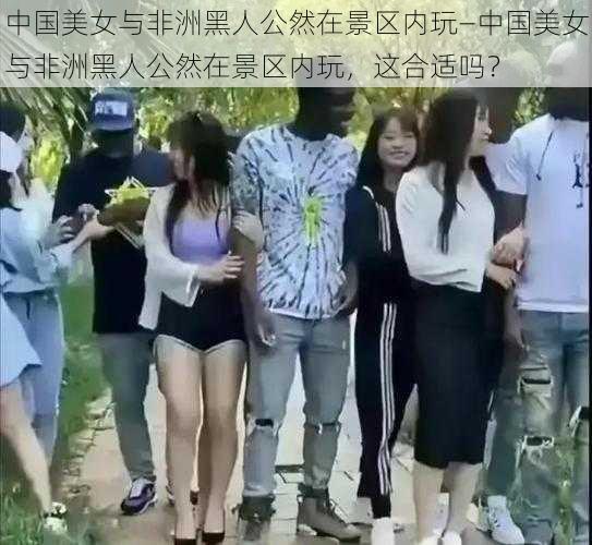 中国美女与非洲黑人公然在景区内玩—中国美女与非洲黑人公然在景区内玩，这合适吗？