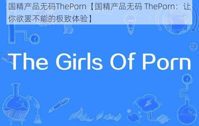 国精产品无码ThePorn【国精产品无码 ThePorn：让你欲罢不能的极致体验】