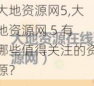 大地资源网5,大地资源网 5 有哪些值得关注的资源？