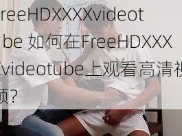 FreeHDXXXXvideotube 如何在FreeHDXXXXvideotube上观看高清视频？