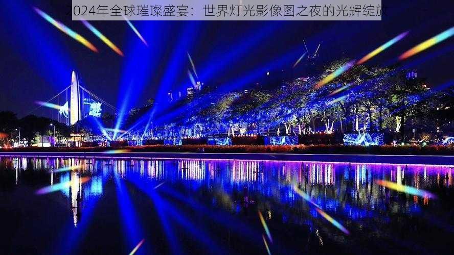 2024年全球璀璨盛宴：世界灯光影像图之夜的光辉绽放