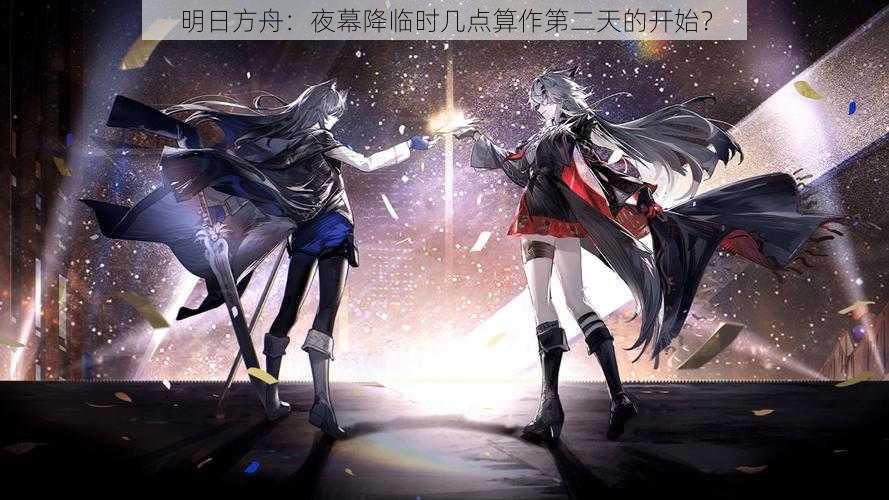 明日方舟：夜幕降临时几点算作第二天的开始？