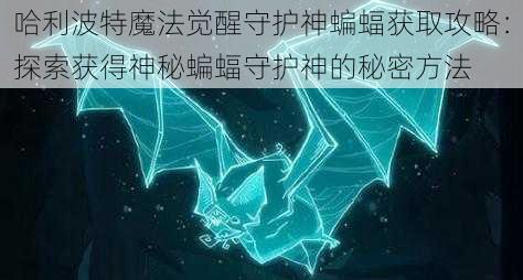 哈利波特魔法觉醒守护神蝙蝠获取攻略：探索获得神秘蝙蝠守护神的秘密方法